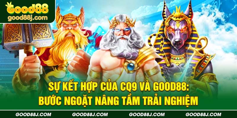 su-ket-hop-cua-cq9-va-good88-buoc-ngoat-nang-tam-trai-nghiem