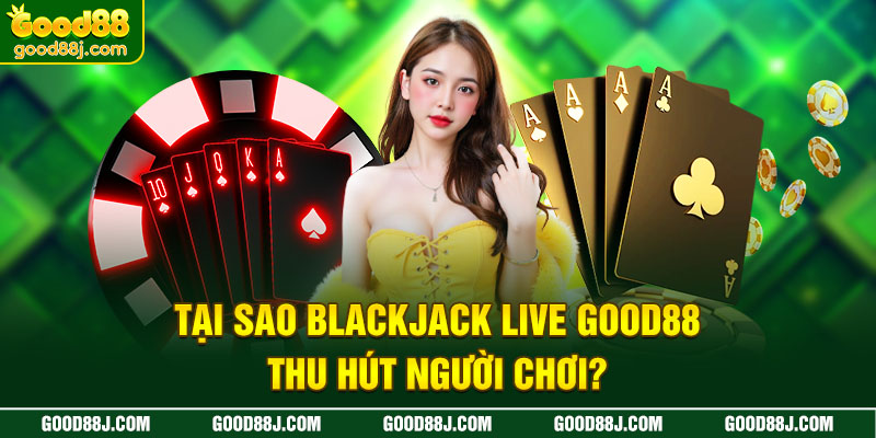 tai-sao-blackjack-live-good88-thu-hut-nguoi-choi